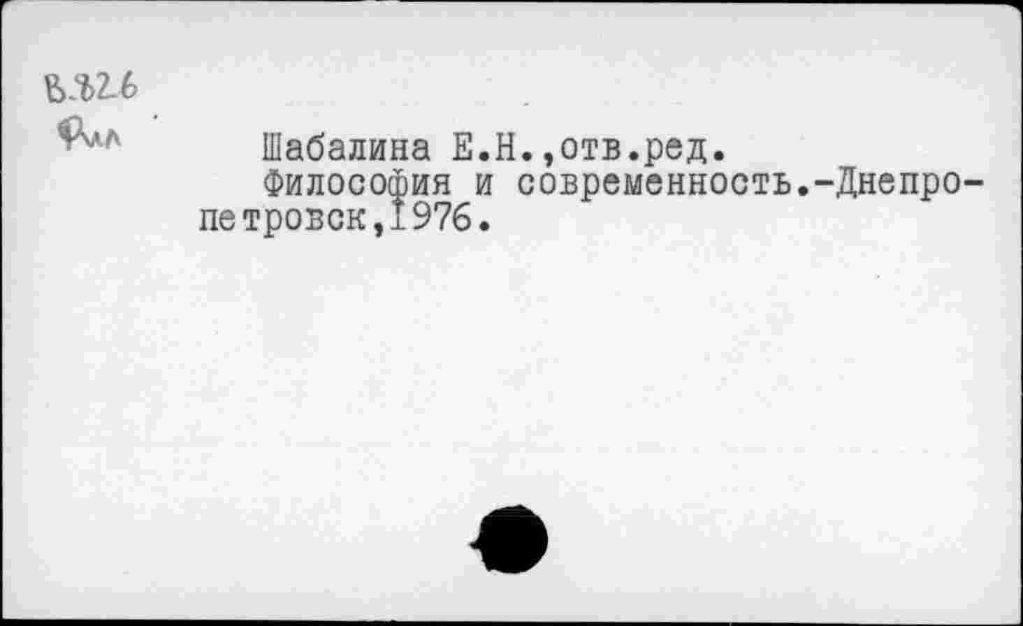 ﻿02-6 4Хлл
Шабалина Е.Н.,отв.ред.
Философия и современность, петровок,1976.
-Днепро-